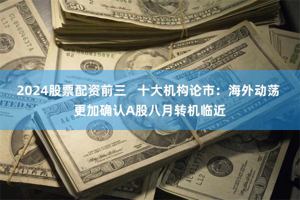 2024股票配资前三   十大机构论市：海外动荡 更加确认A股八月转机临近