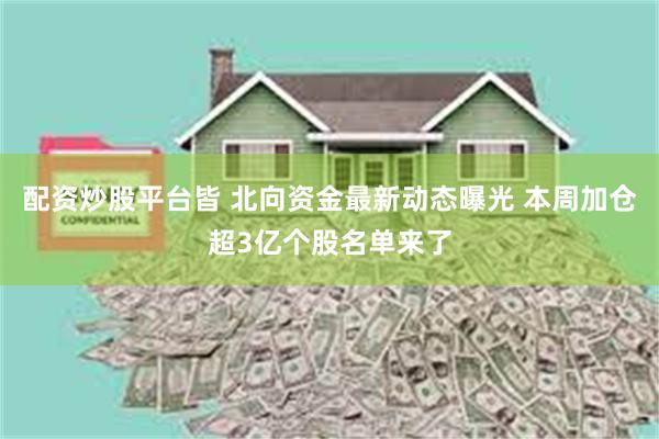 配资炒股平台皆 北向资金最新动态曝光 本周加仓超3亿个股名单来了