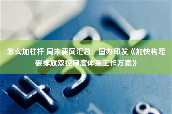 怎么加杠杆 周末要闻汇总：国办印发《加快构建碳排放双控制度体系工作方案》