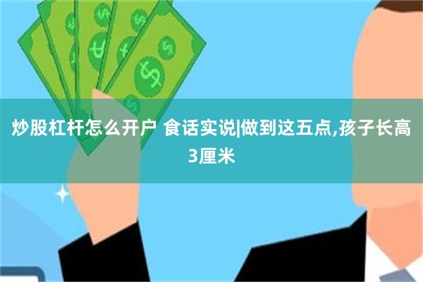 炒股杠杆怎么开户 食话实说|做到这五点,孩子长高3厘米