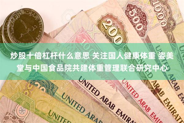 炒股十倍杠杆什么意思 关注国人健康体重 姿美堂与中国食品院共建体重管理联合研究中心