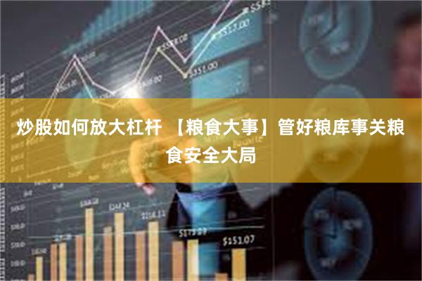 炒股如何放大杠杆 【粮食大事】管好粮库事关粮食安全大局