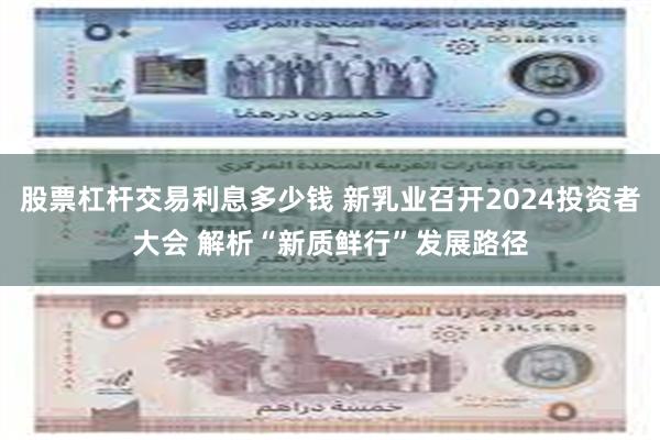 股票杠杆交易利息多少钱 新乳业召开2024投资者大会 解析“新质鲜行”发展路径