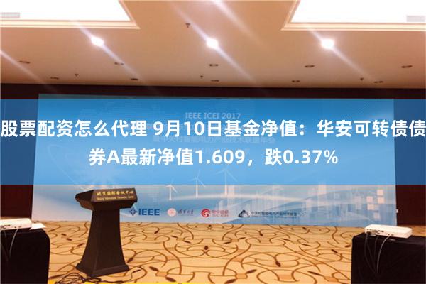 股票配资怎么代理 9月10日基金净值：华安可转债债券A最新净值1.609，跌0.37%