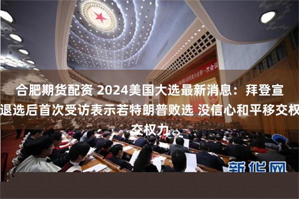 合肥期货配资 2024美国大选最新消息：拜登宣布退选后首次受访表示若特朗普败选 没信心和平移交权力