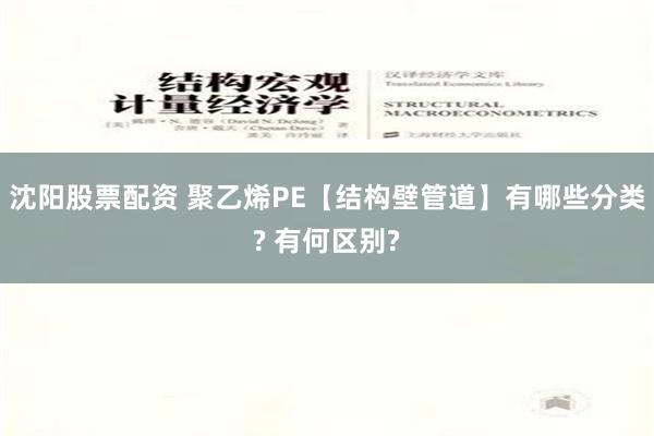 沈阳股票配资 聚乙烯PE【结构壁管道】有哪些分类? 有何区别?
