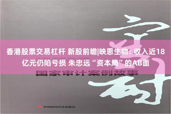 香港股票交易杠杆 新股前瞻|映恩生物: 收入近18亿元仍陷亏损 朱忠远“资本局”的AB面