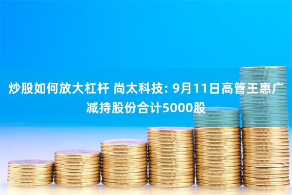 炒股如何放大杠杆 尚太科技: 9月11日高管王惠广减持股份合计5000股