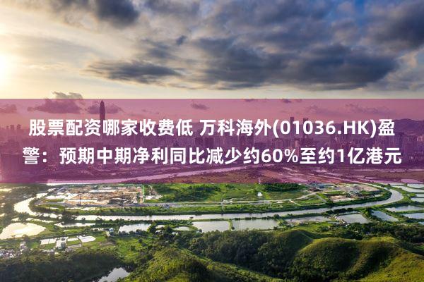 股票配资哪家收费低 万科海外(01036.HK)盈警：预期中期净利同比减少约60%至约1亿港元