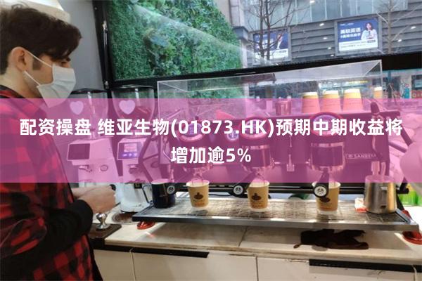 配资操盘 维亚生物(01873.HK)预期中期收益将增加逾5%
