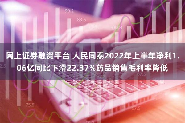 网上证劵融资平台 人民同泰2022年上半年净利1.06亿同比下滑22.37%药品销售毛利率降低