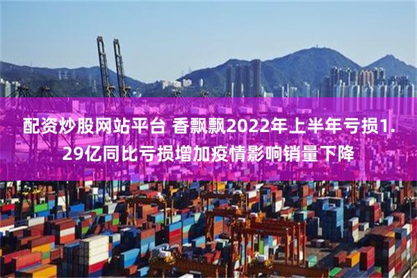 配资炒股网站平台 香飘飘2022年上半年亏损1.29亿同比亏损增加疫情影响销量下降