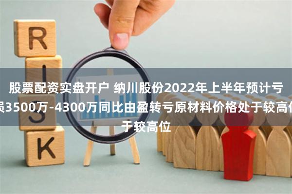 股票配资实盘开户 纳川股份2022年上半年预计亏损3500万-4300万同比由盈转亏原材料价格处于较高位