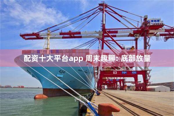 配资十大平台app 周末趣聊: 底部放量