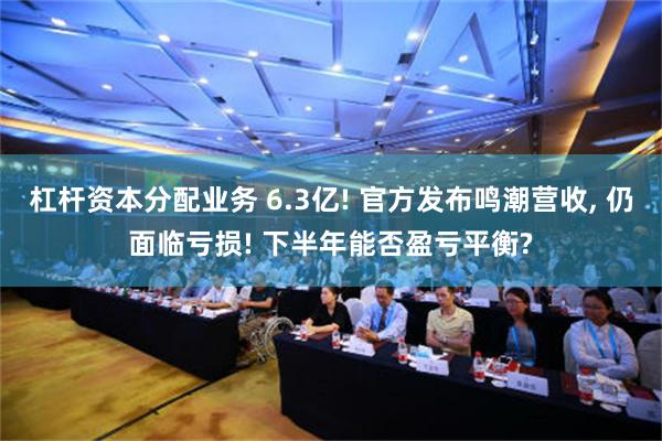 杠杆资本分配业务 6.3亿! 官方发布鸣潮营收, 仍面临亏损! 下半年能否盈亏平衡?