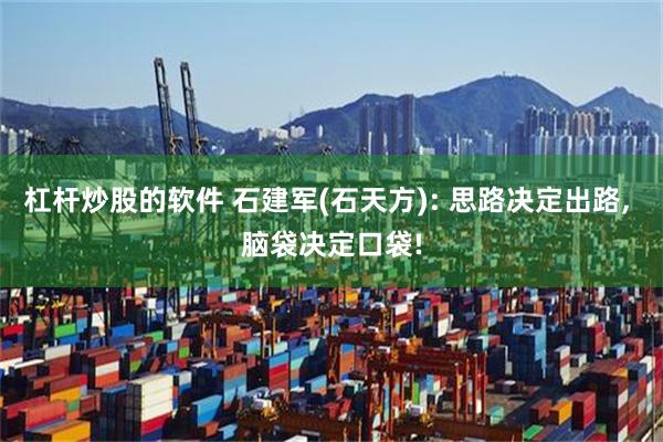 杠杆炒股的软件 石建军(石天方): 思路决定出路, 脑袋决定口袋!