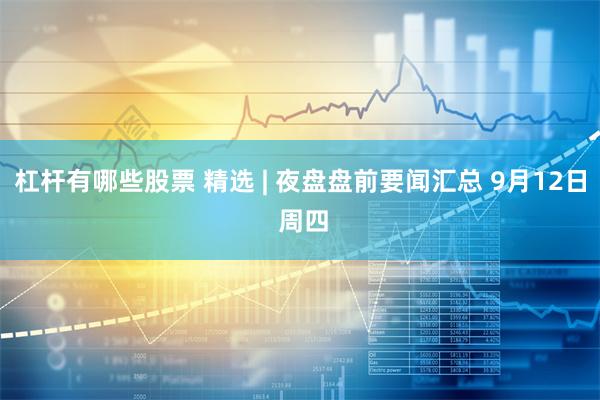 杠杆有哪些股票 精选 | 夜盘盘前要闻汇总 9月12日 周四