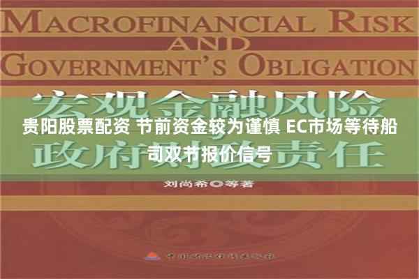 贵阳股票配资 节前资金较为谨慎 EC市场等待船司双节报价信号