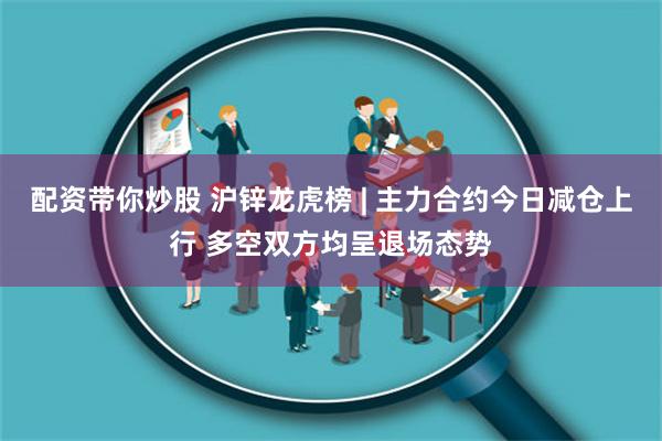 配资带你炒股 沪锌龙虎榜 | 主力合约今日减仓上行 多空双方均呈退场态势