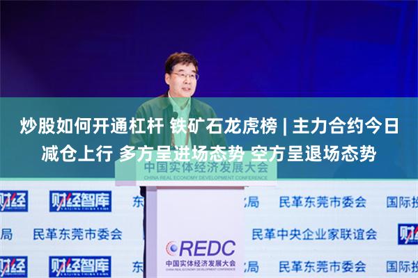 炒股如何开通杠杆 铁矿石龙虎榜 | 主力合约今日减仓上行 多方呈进场态势 空方呈退场态势