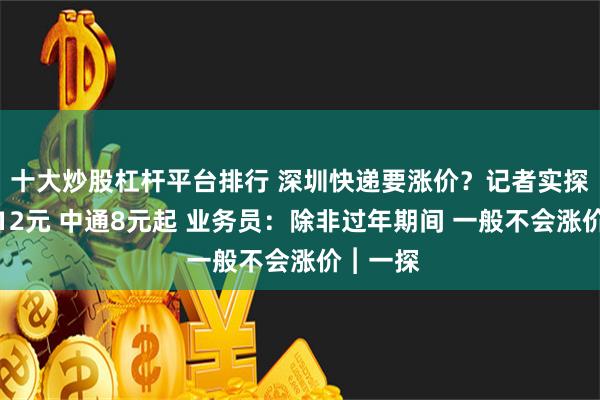 十大炒股杠杆平台排行 深圳快递要涨价?记者实探:顺丰12元 中通8元起 业务员:除非过年期间 一般不会涨价︱一探