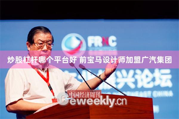 炒股杠杆哪个平台好 前宝马设计师加盟广汽集团