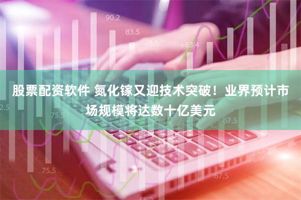 股票配资软件 氮化镓又迎技术突破！业界预计市场规模将达数十亿美元