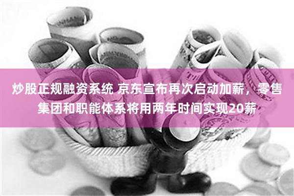 炒股正规融资系统 京东宣布再次启动加薪，零售集团和职能体系将用两年时间实现20薪