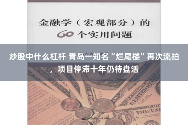炒股中什么杠杆 青岛一知名“烂尾楼”再次流拍，项目停滞十年仍待盘活