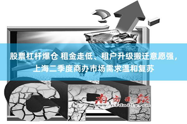 股票杠杆爆仓 租金走低、租户升级搬迁意愿强，上海二季度商办市场需求温和复苏