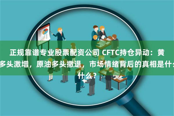 正规靠谱专业股票配资公司 CFTC持仓异动:黄金多头激增,原油多头撤退,市场情绪背后的真相是什么?