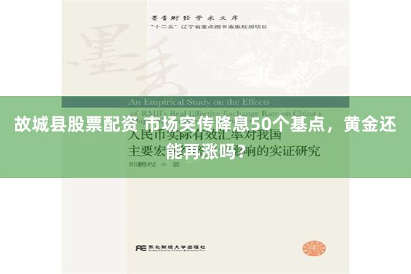 故城县股票配资 市场突传降息50个基点，黄金还能再涨吗？