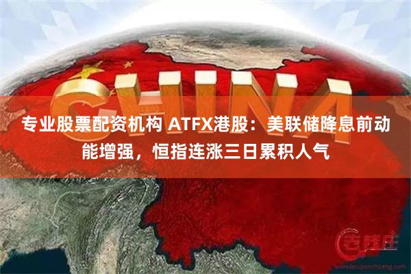 专业股票配资机构 ATFX港股：美联储降息前动能增强，恒指连涨三日累积人气
