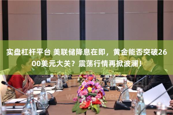 实盘杠杆平台 美联储降息在即，黄金能否突破2600美元大关？震荡行情再掀波澜！