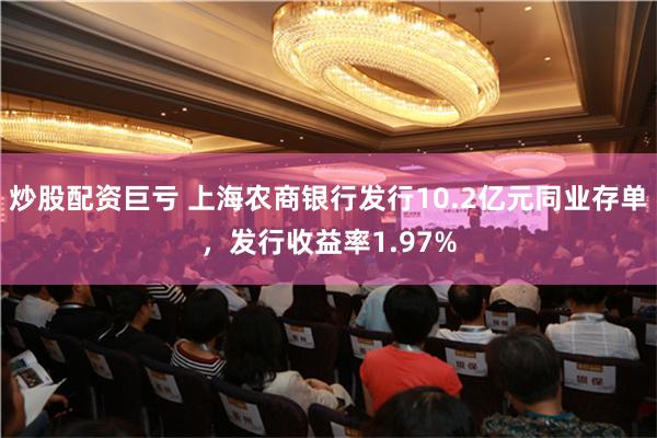 炒股配资巨亏 上海农商银行发行10.2亿元同业存单，发行收益率1.97%