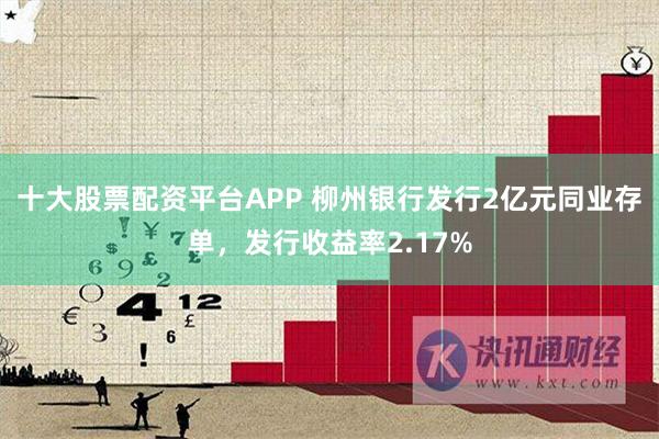 十大股票配资平台APP 柳州银行发行2亿元同业存单，发行收益率2.17%