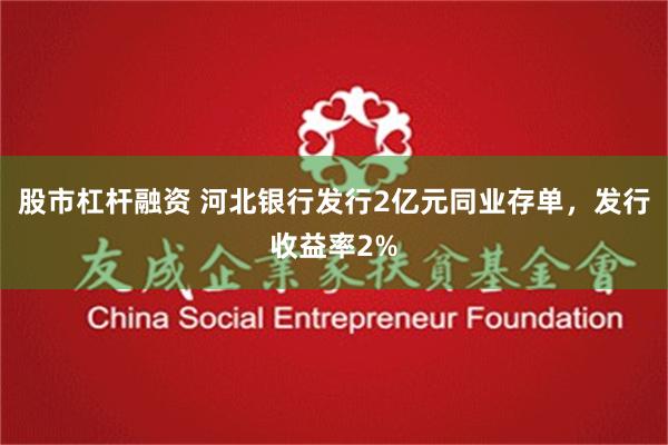 股市杠杆融资 河北银行发行2亿元同业存单，发行收益率2%