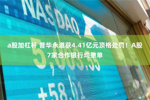 a股加杠杆 普华永道获4.41亿元顶格处罚！A股7家合作银行均撤单