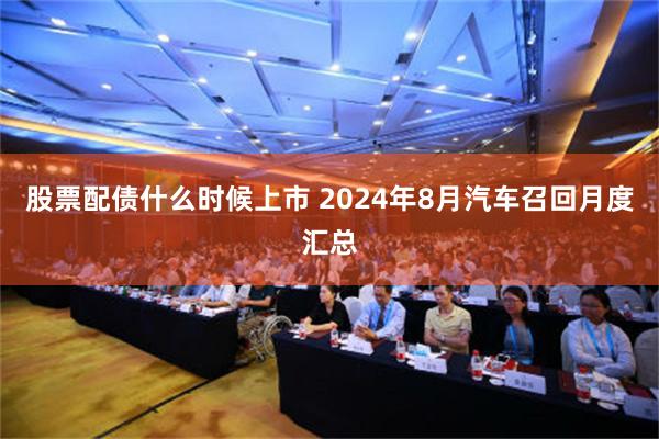 股票配债什么时候上市 2024年8月汽车召回月度汇总