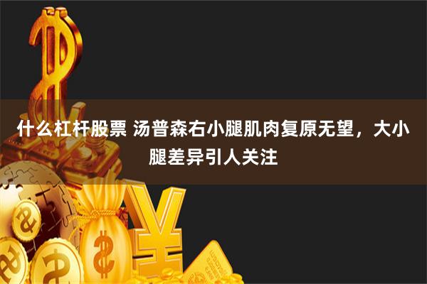 什么杠杆股票 汤普森右小腿肌肉复原无望，大小腿差异引人关注