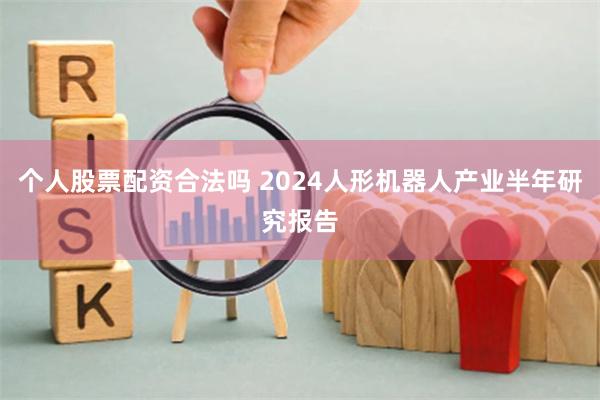 个人股票配资合法吗 2024人形机器人产业半年研究报告
