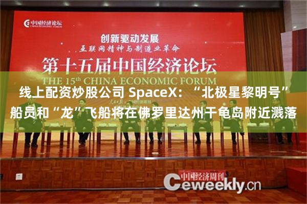 线上配资炒股公司 SpaceX：“北极星黎明号”船员和“龙”飞船将在佛罗里达州干龟岛附近溅落