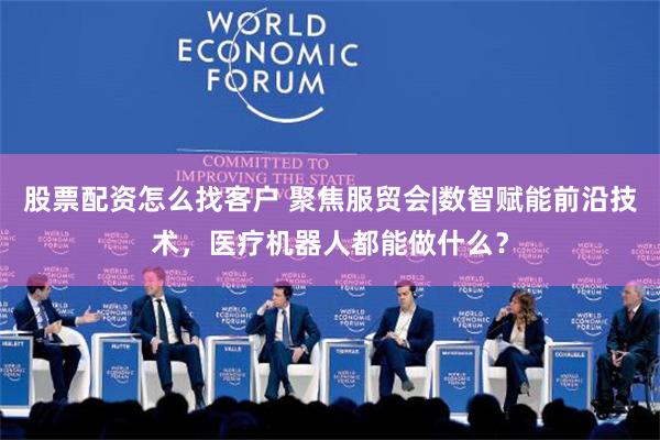 股票配资怎么找客户 聚焦服贸会|数智赋能前沿技术，医疗机器人都能做什么？