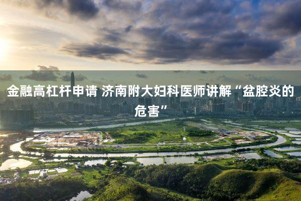 金融高杠杆申请 济南附大妇科医师讲解“盆腔炎的危害”