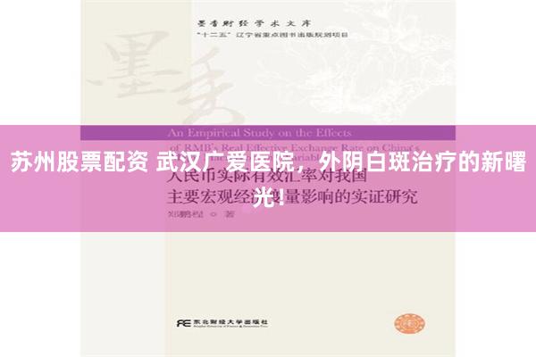 苏州股票配资 武汉广爱医院，外阴白斑治疗的新曙光！