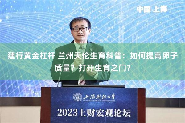 建行黄金杠杆 兰州天伦生育科普：如何提高卵子质量？打开生育之门？