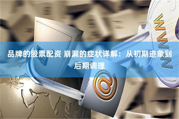 品牌的股票配资 崩漏的症状详解：从初期迹象到后期调理