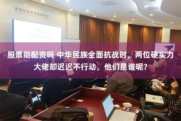 股票能配资吗 中华民族全面抗战时，两位硬实力大佬却迟迟不行动，他们是谁呢？