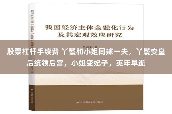 股票杠杆手续费 丫鬟和小姐同嫁一夫，丫鬟变皇后统领后宫，小姐变妃子，英年早逝