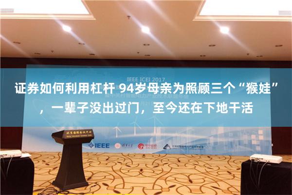 证券如何利用杠杆 94岁母亲为照顾三个“猴娃”，一辈子没出过门，至今还在下地干活